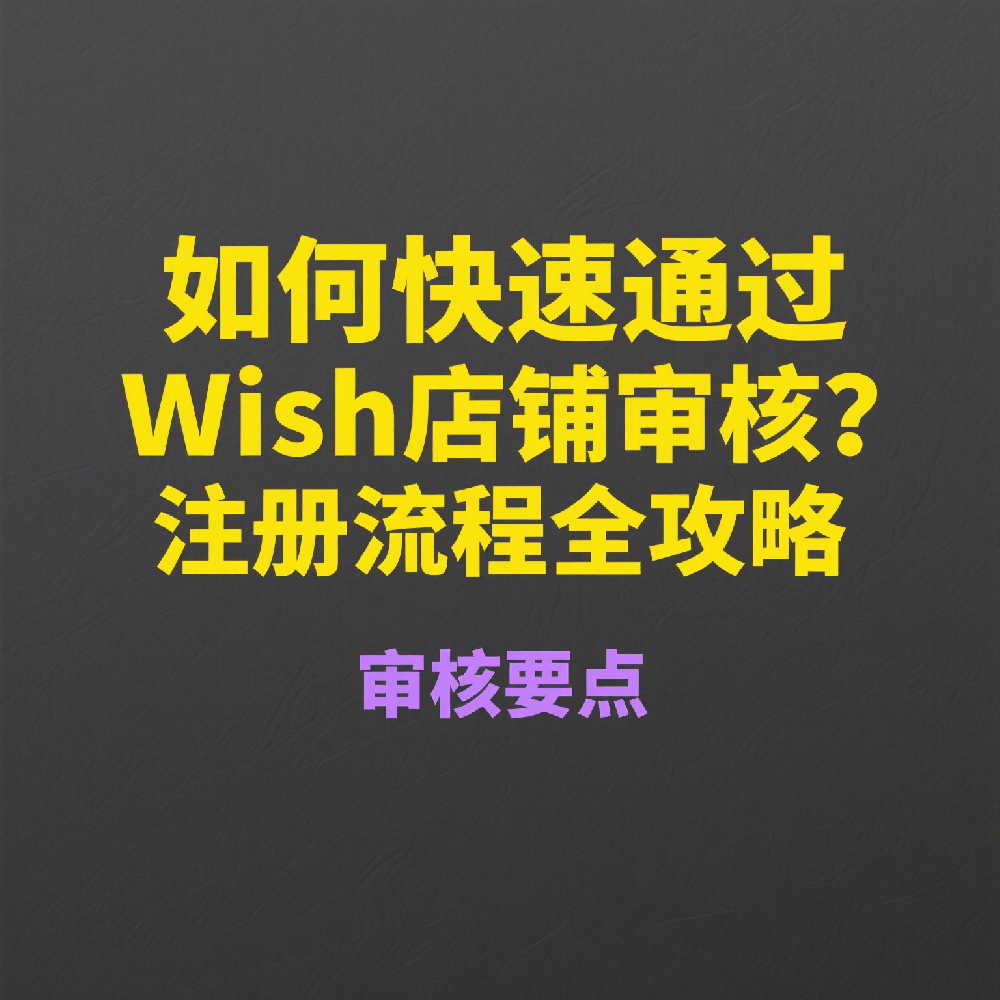 如何快速通过Wish店铺审核？注册流程全攻略