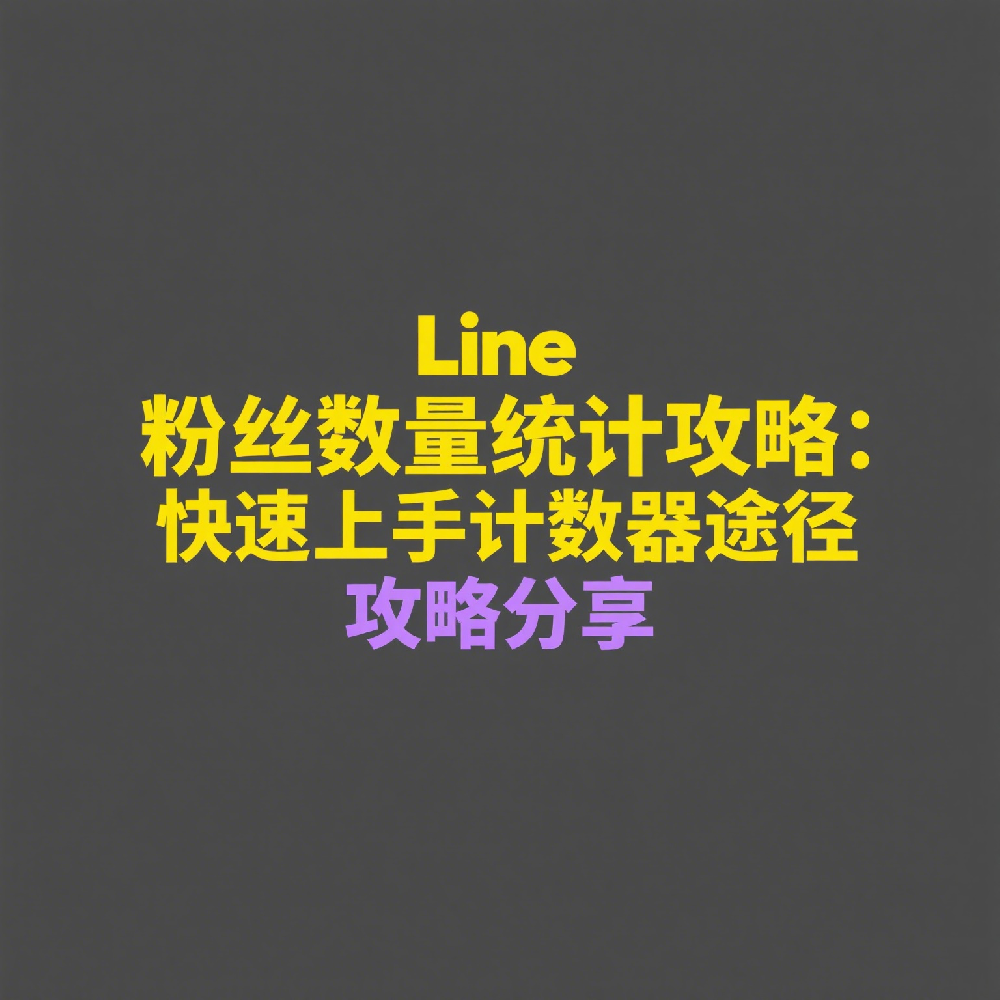 Line粉丝数量怎么统计？快速上手Line计数器方法