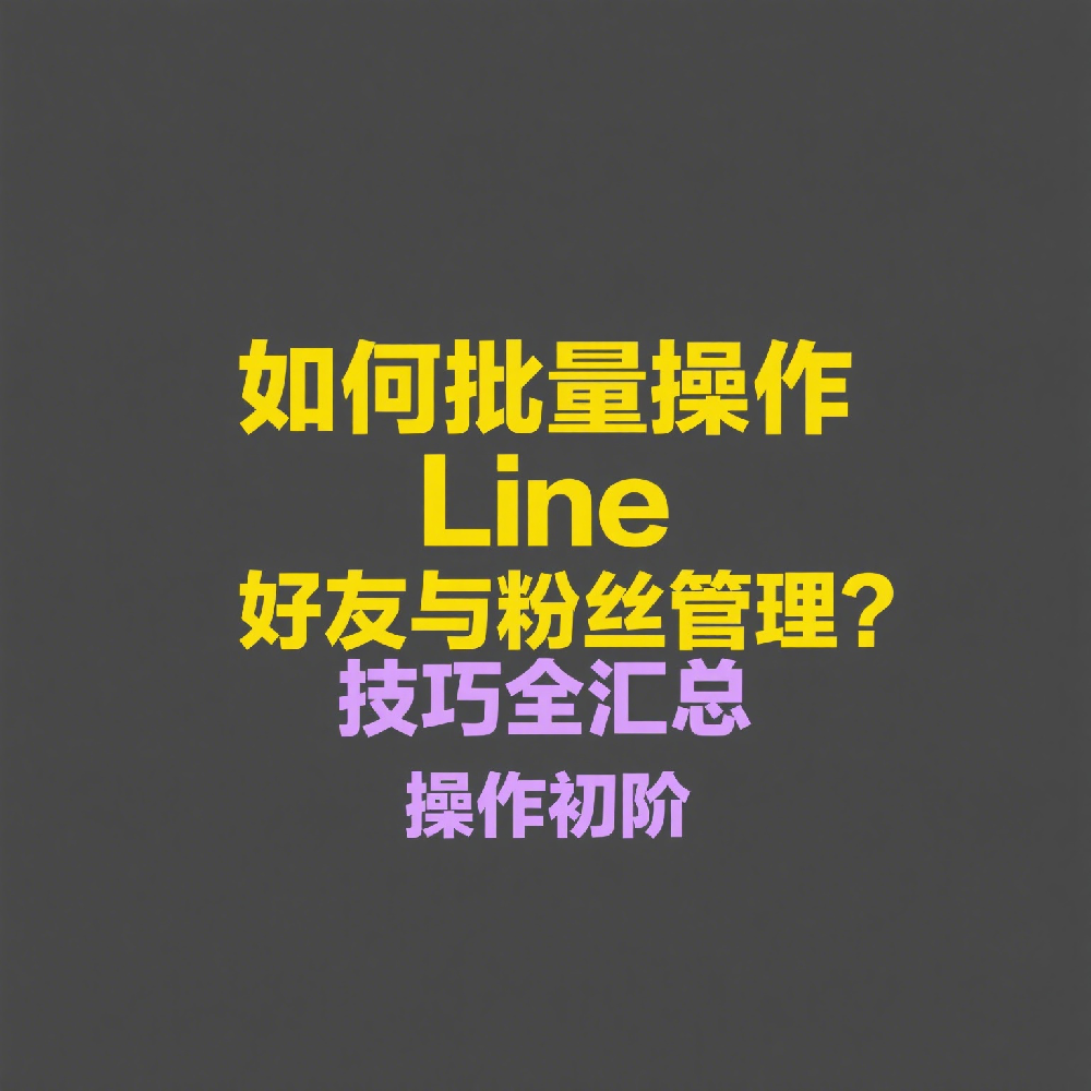 如何批量操作Line好友与粉丝管理？技巧全汇总