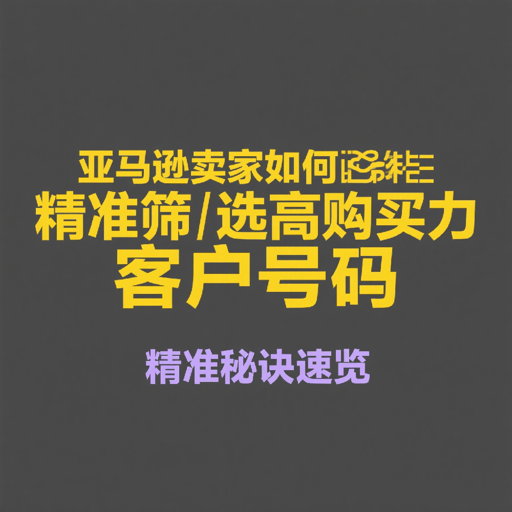 亚马逊卖家如何精准筛选高购买力客户号码